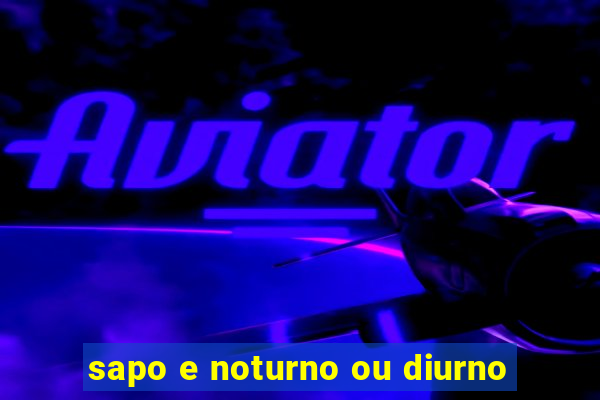 sapo e noturno ou diurno